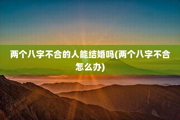 两个八字不合的人能结婚吗(两个八字不合怎么办)