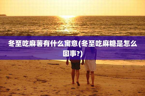冬至吃麻薯有什么寓意(冬至吃麻糖是怎么回事?)