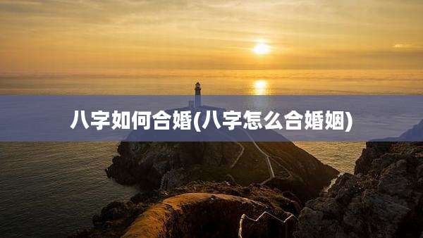 八字如何合婚(八字怎么合婚姻)