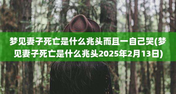梦见妻子死亡是什么兆头而且一自己哭(梦见妻子死亡是什么兆头2025年2月13日)