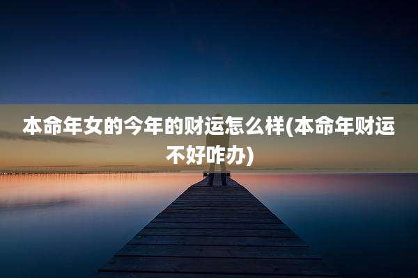 本命年女的今年的财运怎么样(本命年财运不好咋办)