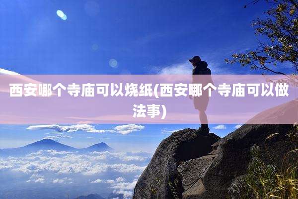 西安哪个寺庙可以烧纸(西安哪个寺庙可以做法事)
