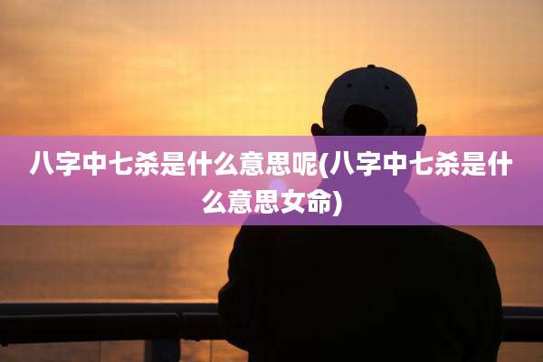 八字中七杀是什么意思呢(八字中七杀是什么意思女命)