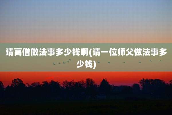 请高僧做法事多少钱啊(请一位师父做法事多少钱)