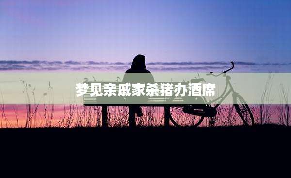 梦见亲戚家杀猪办酒席