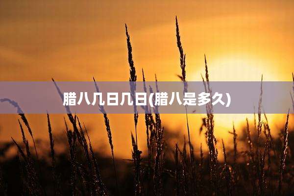 腊八几日几日(腊八是多久)