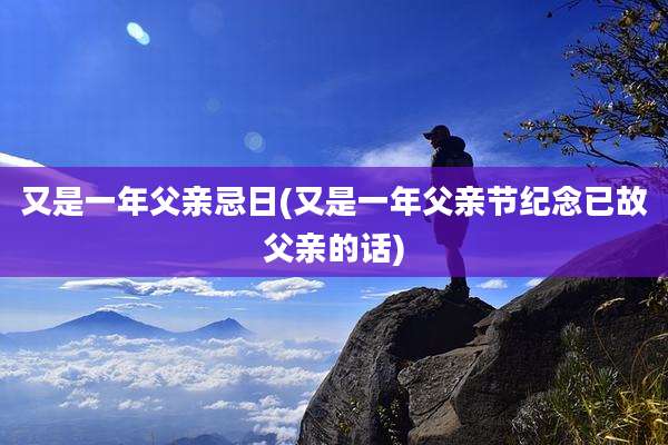 又是一年父亲忌日(又是一年父亲节纪念已故父亲的话)