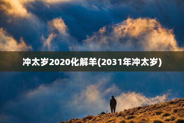 冲太岁2020化解羊(2031年冲太岁)