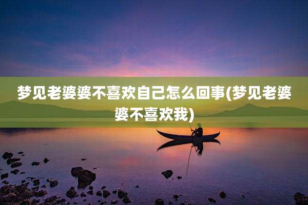 梦见老婆婆不喜欢自己怎么回事(梦见老婆婆不喜欢我)
