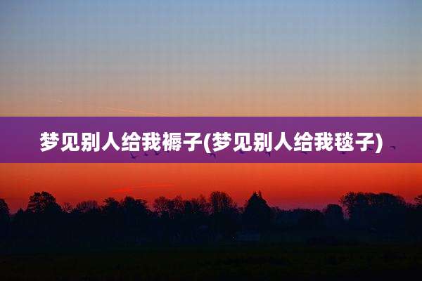 梦见别人给我褥子(梦见别人给我毯子)