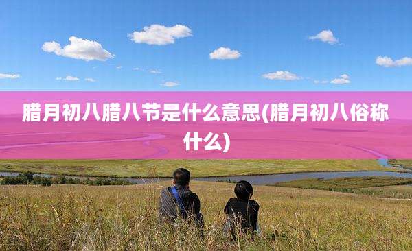腊月初八腊八节是什么意思(腊月初八俗称什么)