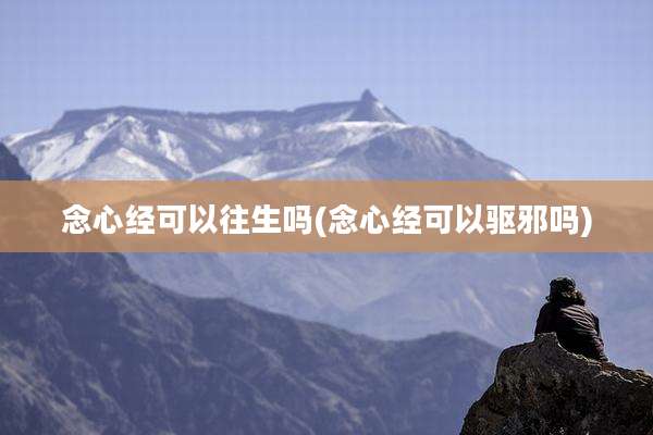 念心经可以往生吗(念心经可以驱邪吗)