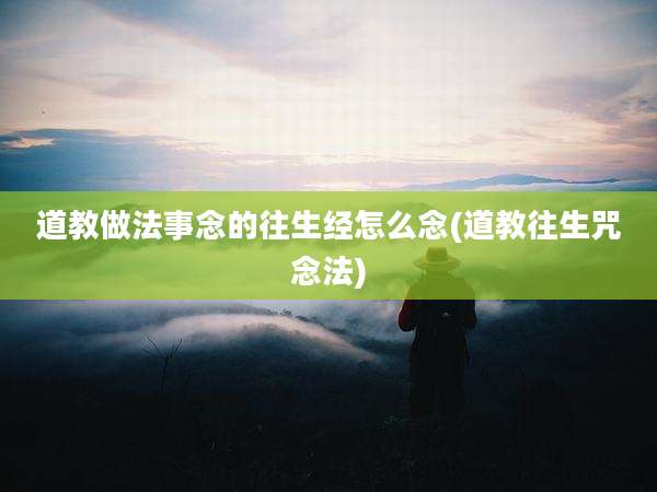道教做法事念的往生经怎么念(道教往生咒念法)