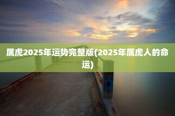 属虎2025年运势完整版(2025年属虎人的命运)