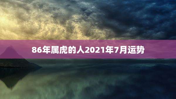 86年属虎的人2021年7月运势