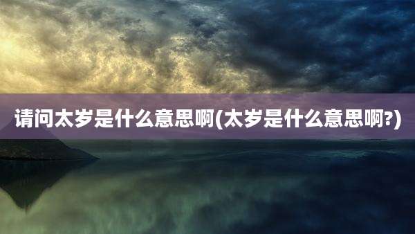 请问太岁是什么意思啊(太岁是什么意思啊?)
