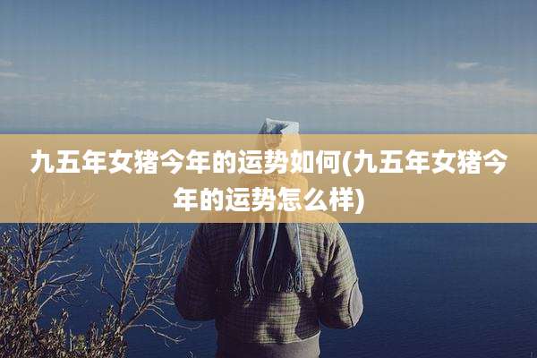 九五年女猪今年的运势如何(九五年女猪今年的运势怎么样)