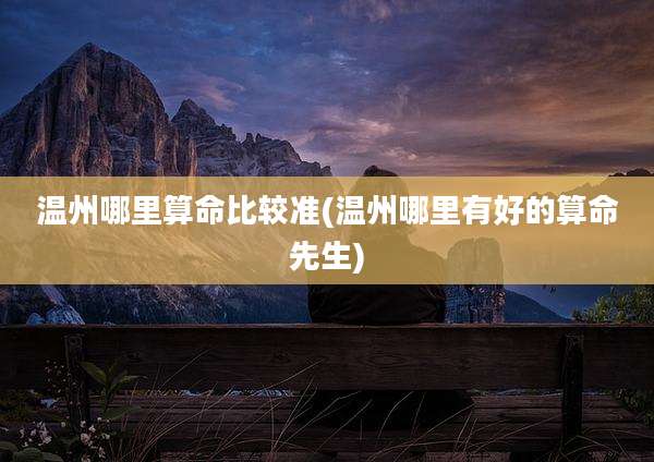 温州哪里算命比较准(温州哪里有好的算命先生)