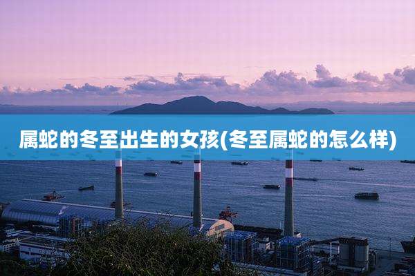 属蛇的冬至出生的女孩(冬至属蛇的怎么样)
