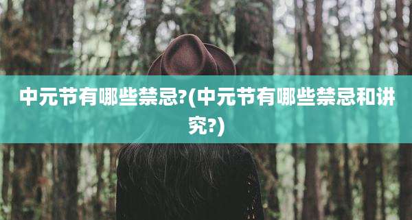 中元节有哪些禁忌?(中元节有哪些禁忌和讲究?)