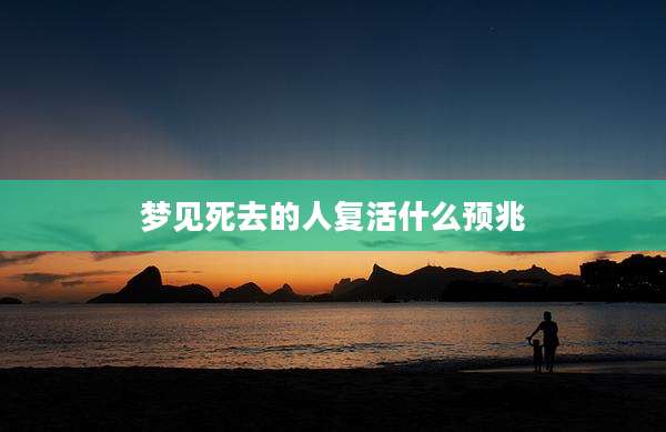 梦见死去的人复活什么预兆
