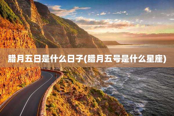 腊月五日是什么日子(腊月五号是什么星座)