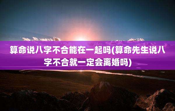 算命说八字不合能在一起吗(算命先生说八字不合就一定会离婚吗)