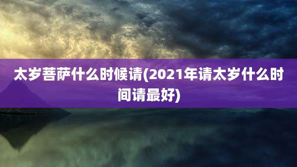 太岁菩萨什么时候请(2021年请太岁什么时间请最好)