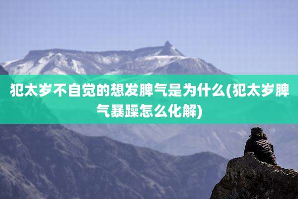 犯太岁不自觉的想发脾气是为什么(犯太岁脾气暴躁怎么化解)
