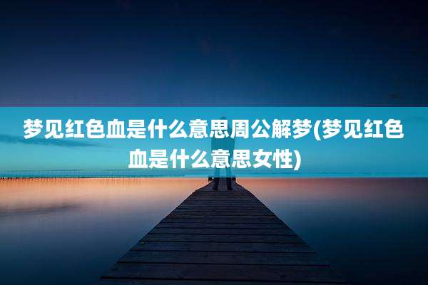 梦见红色血是什么意思周公解梦(梦见红色血是什么意思女性)