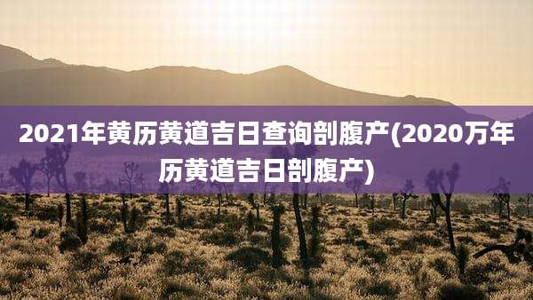 2021年黄历黄道吉日查询剖腹产(2020万年历黄道吉日剖腹产)