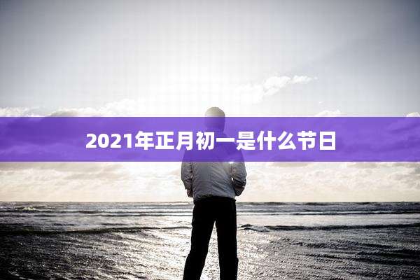 2021年正月初一是什么节日