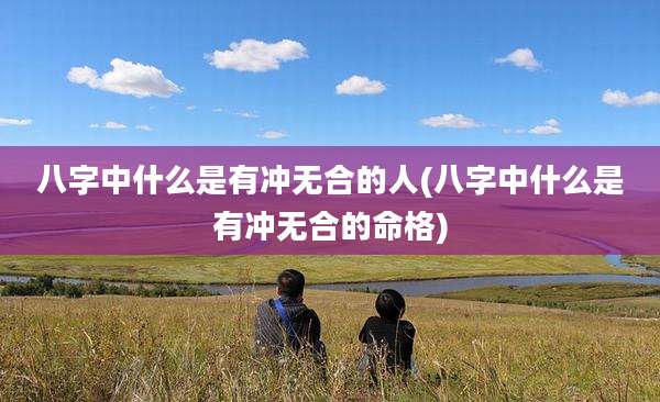 八字中什么是有冲无合的人(八字中什么是有冲无合的命格)