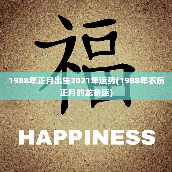 1988年正月出生2021年运势(1988年农历正月的龙命运)