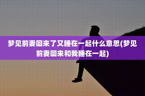 梦见前妻回来了又睡在一起什么意思(梦见前妻回来和我睡在一起)
