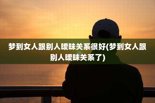 梦到女人跟别人暧昧关系很好(梦到女人跟别人暧昧关系了)