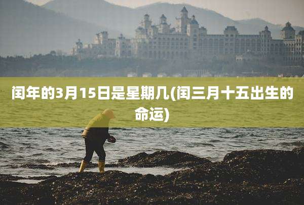 闰年的3月15日是星期几(闰三月十五出生的命运)