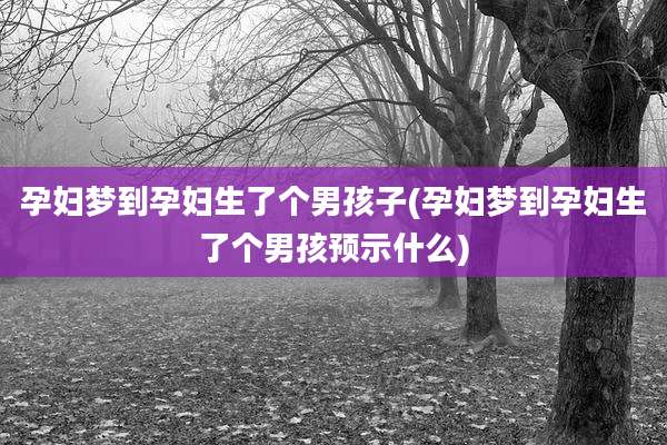 孕妇梦到孕妇生了个男孩子(孕妇梦到孕妇生了个男孩预示什么)