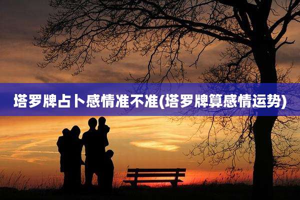 塔罗牌占卜感情准不准(塔罗牌算感情运势)
