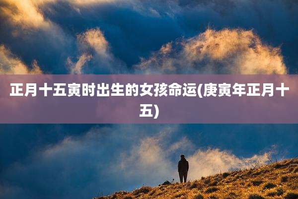 正月十五寅时出生的女孩命运(庚寅年正月十五)