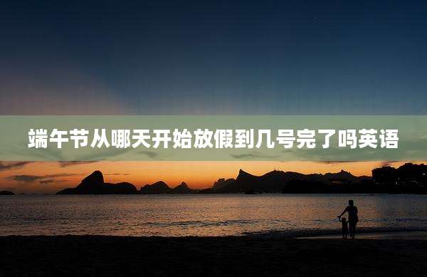 端午节从哪天开始放假到几号完了吗英语