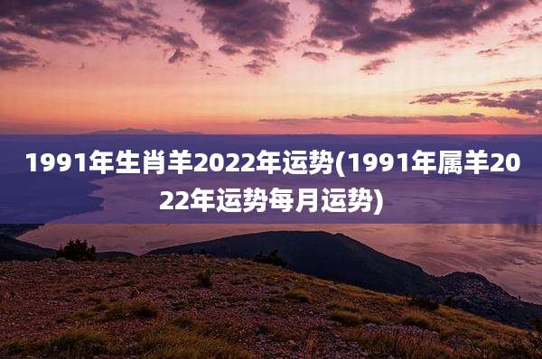 1991年生肖羊2022年运势(1991年属羊2022年运势每月运势)