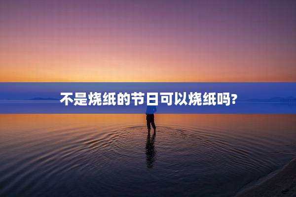 不是烧纸的节日可以烧纸吗?