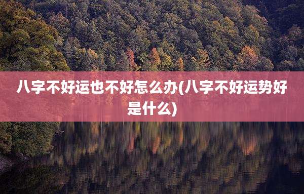 八字不好运也不好怎么办(八字不好运势好是什么)