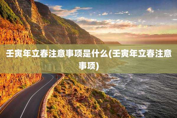 壬寅年立春注意事项是什么(壬寅年立春注意事项)