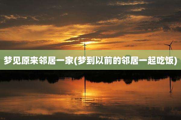 梦见原来邻居一家(梦到以前的邻居一起吃饭)