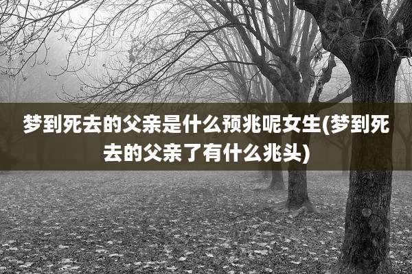 梦到死去的父亲是什么预兆呢女生(梦到死去的父亲了有什么兆头)