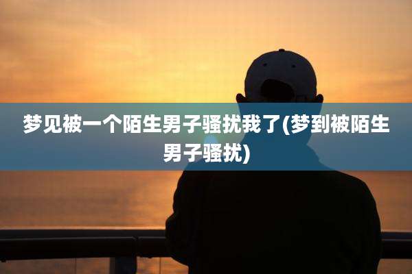 梦见被一个陌生男子骚扰我了(梦到被陌生男子骚扰)