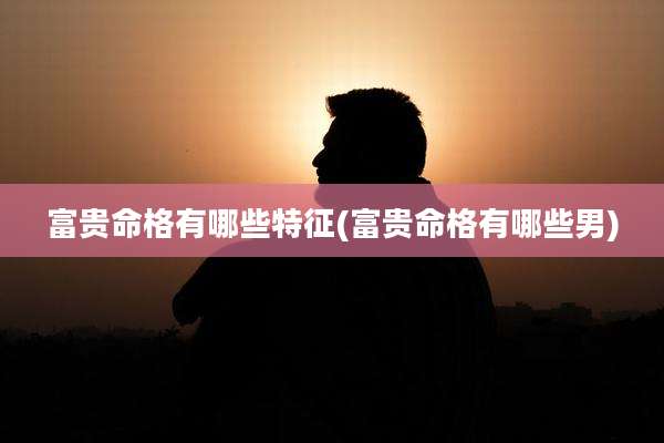 富贵命格有哪些特征(富贵命格有哪些男)