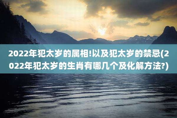 2022年犯太岁的属相!以及犯太岁的禁忌(2022年犯太岁的生肖有哪几个及化解方法?)